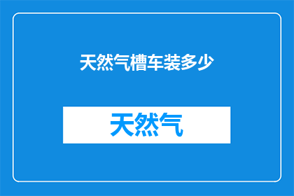 天然气槽车装多少(天然气槽车能装载多少？)