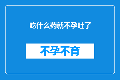吃什么药就不孕吐了(吃什么药就不孕吐了？ 这道疑问句类型的长标题，字数控制在20字以内，却蕴含着对药物副作用的担忧它以简洁明了的方式提出了一个常见的医疗问题，即某些药物可能导致不孕和呕吐等不良反应这个标题不仅引起了读者的关注，也暗示了对药物安全性的质疑在当今社会，人们对药物的安全性和有效性越来越关注，因此这样的标题能够引起公众的共鸣和讨论)
