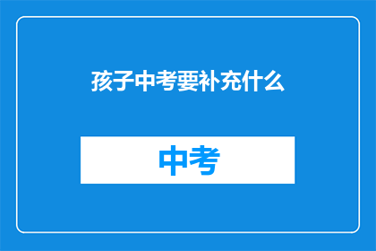 孩子中考要补充什么(孩子中考需要补充哪些内容？)