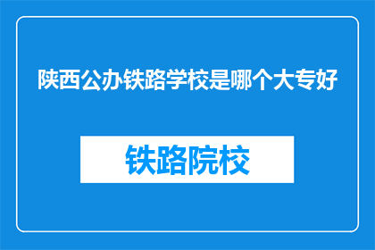 陕西公办铁路学校是哪个大专好(陕西公办铁路学校中，哪所大专最好？)