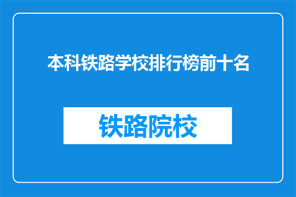 本科铁路学校排行榜前十名(哪些本科铁路学校在排行榜上排名前十？)