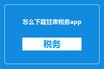怎么下载甘肃税务app(如何下载甘肃税务应用程序？)
