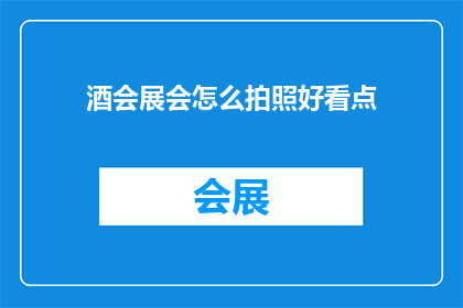 酒会展会怎么拍照好看点(如何使酒会展会的拍照更具吸引力？)