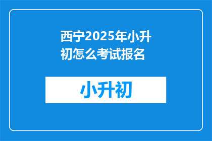 西宁2025年小升初怎么考试报名(西宁2025年小升初考试报名流程是什么？)