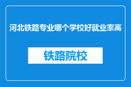 河北铁路专业哪个学校好就业率高(河北铁路专业哪个学校就业率高？)