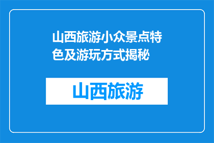 山西旅游小众景点特色及游玩方式揭秘(山西旅游：小众景点特色与游玩方式揭秘)