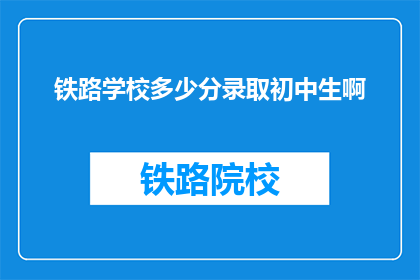 铁路学校多少分录取初中生啊(铁路学校录取初中生的标准是多少？)