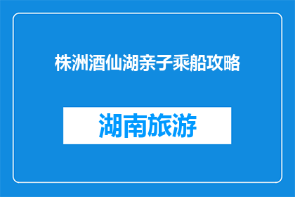株洲酒仙湖亲子乘船攻略(株洲酒仙湖亲子乘船攻略，你准备如何规划？)