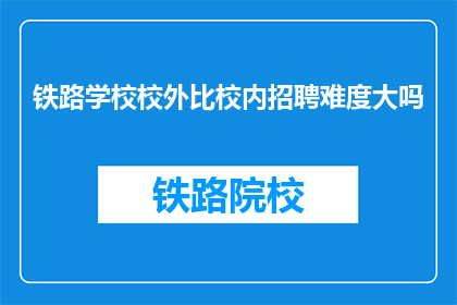铁路学校校外比校内招聘难度大吗(铁路学校校外招聘难度是否大于校内？)