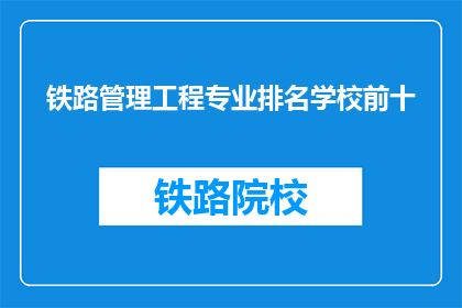 铁路管理工程专业排名学校前十(哪些学校在铁路管理工程专业领域排名靠前？)