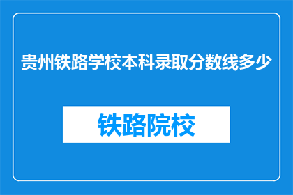 贵州铁路学校本科录取分数线多少(贵州铁路学校本科录取分数线是多少？)