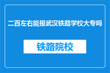 二百左右能报武汉铁路学校大专吗(能否以二百元左右的价格报考武汉铁路学校大专？)