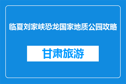 临夏刘家峡恐龙国家地质公园攻略(临夏刘家峡恐龙国家地质公园：不可错过的探险之旅？)