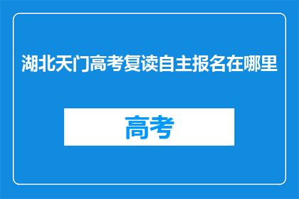 湖北天门高考复读自主报名在哪里(湖北天门高考复读自主报名地点在哪里？)