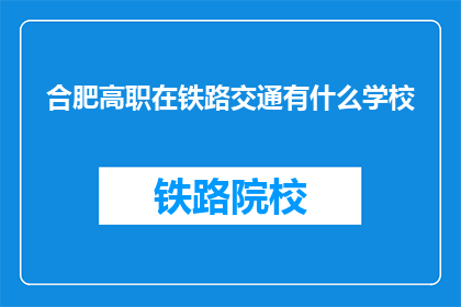 合肥高职在铁路交通有什么学校(合肥高职院校中，哪所学校在铁路交通领域表现突出？)