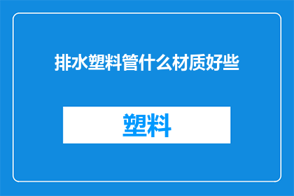 排水塑料管什么材质好些(哪种材质的排水塑料管性能更佳？)