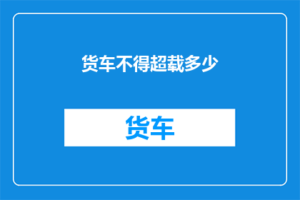 货车不得超载多少(货车超载限制是多少？)