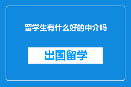 留学生有什么好的中介吗(留学生寻找优质中介服务，您认为有哪些推荐？)