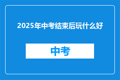 2025年中考结束后玩什么好(2025年中考结束后，你打算如何度过闲暇时光？)
