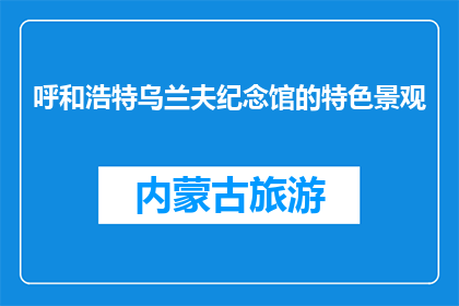 呼和浩特乌兰夫纪念馆的特色景观(呼和浩特乌兰夫纪念馆的特色景观是什么？)