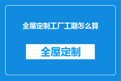 全屋定制工厂工期怎么算(全屋定制工厂工期如何计算？)