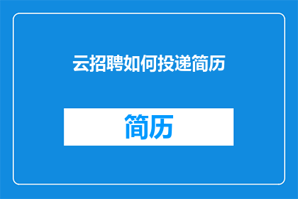 云招聘如何投递简历(如何有效投递简历至云招聘平台？)