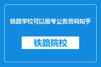 铁路学校可以报考公务员吗知乎(铁路学校毕业生能否报考公务员？)