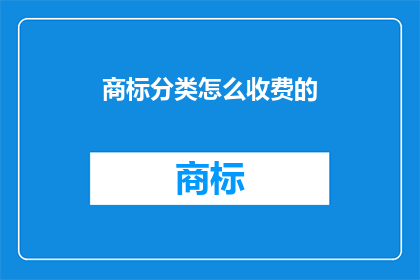商标分类怎么收费的(商标分类收费标准是什么？)