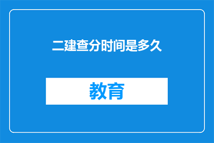 二建查分时间是多久(二建查分时间是多久？)