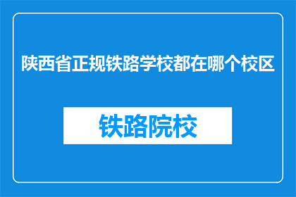 陕西省正规铁路学校都在哪个校区(陕西省正规铁路学校分布在哪些校区？)
