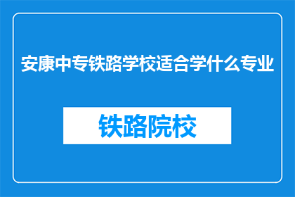 安康中专铁路学校适合学什么专业(安康中专铁路学校适合学什么专业？)