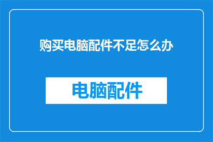购买电脑配件不足怎么办(面对购买电脑配件不足，您应该如何应对？)