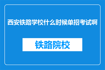 西安铁路学校什么时候单招考试啊(西安铁路学校何时举行单独招生考试？)
