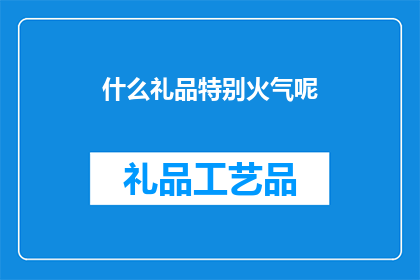 什么礼品特别火气呢(什么礼品特别受欢迎？)