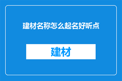 建材名称怎么起名好听点(如何给建材产品起一个既好听又吸引人的名字？)