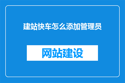 建站快车怎么添加管理员(如何为建站快车添加管理员？)