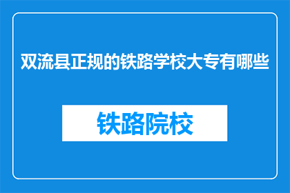 双流县正规的铁路学校大专有哪些(双流县有哪些正规的铁路学校提供大专教育？)