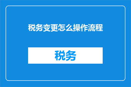 税务变更怎么操作流程(如何操作税务变更流程？)