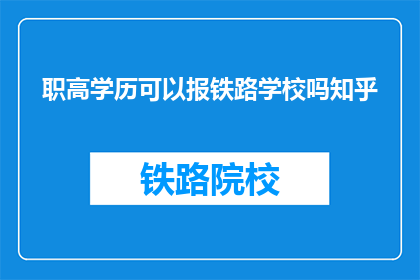 职高学历可以报铁路学校吗知乎(职高学历能否报考铁路学校？)
