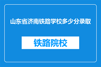 山东省济南铁路学校多少分录取(山东省济南铁路学校录取分数线是多少？)
