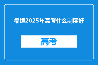 福建2025年高考什么制度好(福建2025年高考制度有何优势？)