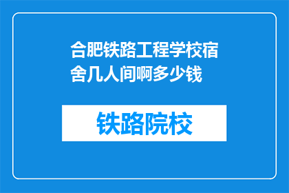 合肥铁路工程学校宿舍几人间啊多少钱(合肥铁路工程学校宿舍的人间配置及费用是多少？)