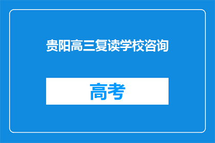 贵阳高三复读学校咨询(贵阳高三复读学校咨询：您是否考虑过再次挑战学业高峰？)