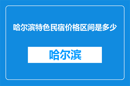哈尔滨特色民宿价格区间是多少(哈尔滨特色民宿的价格区间是多少？)