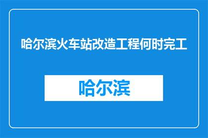 哈尔滨火车站改造工程何时完工(哈尔滨火车站改造工程何时完工？)