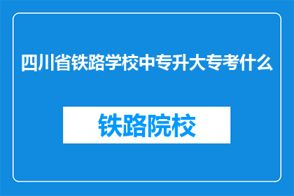 四川省铁路学校中专升大专考什么(四川省铁路学校中专生如何准备大专升学考试？)
