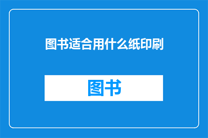 图书适合用什么纸印刷(图书印刷应选用何种纸张？)