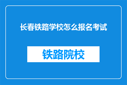 长春铁路学校怎么报名考试(如何报名参加长春铁路学校考试？)