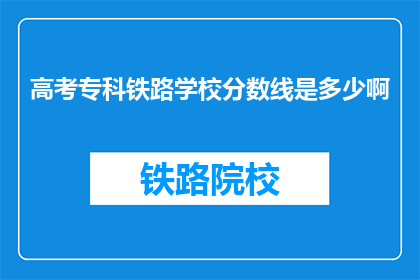 高考专科铁路学校分数线是多少啊(高考专科铁路学校分数线是多少？)