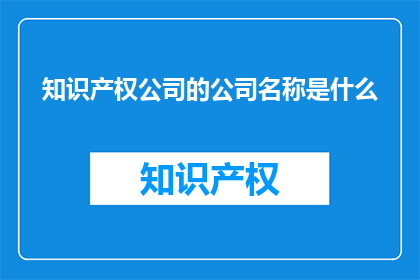 知识产权公司的公司名称是什么(知识产权公司的名称是什么？)